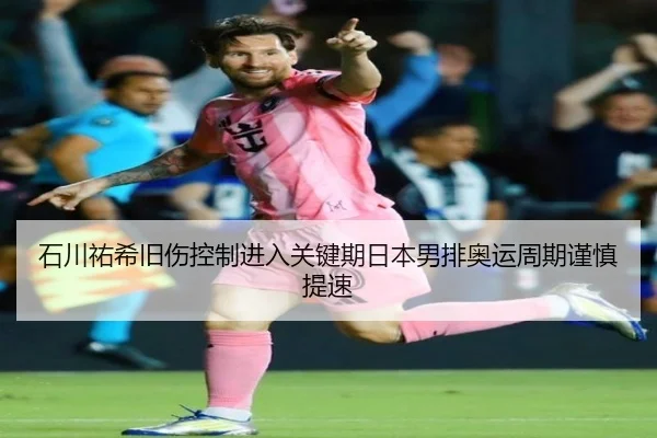 石川祐希旧伤控制进入关键期日本男排奥运周期谨慎提速