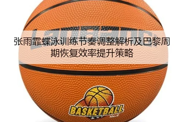 张雨霏蝶泳训练节奏调整解析及巴黎周期恢复效率提升策略