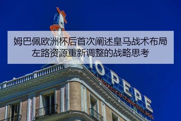 姆巴佩欧洲杯后首次阐述皇马战术布局左路资源重新调整的战略思考