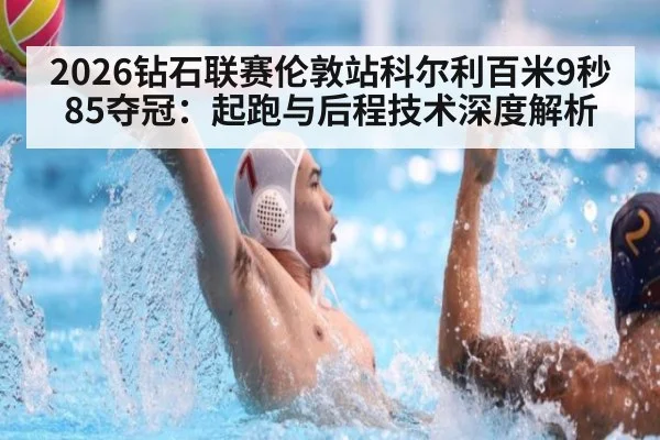 2026钻石联赛伦敦站科尔利百米9秒85夺冠：起跑与后程技术深度解析