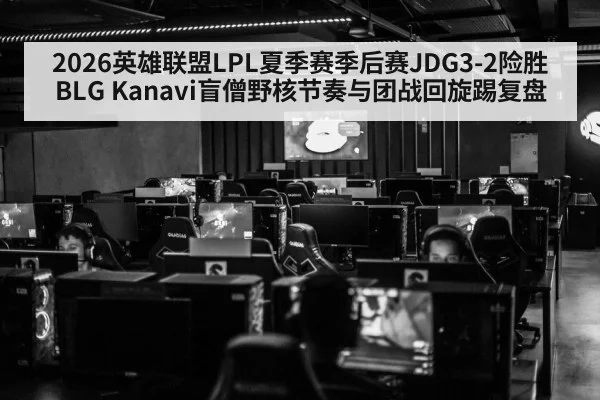 2026英雄联盟LPL夏季赛季后赛JDG3-2险胜BLG Kanavi盲僧野核节奏与团战回旋踢复盘