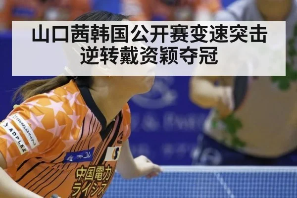 山口茜韩国公开赛变速突击逆转戴资颖夺冠