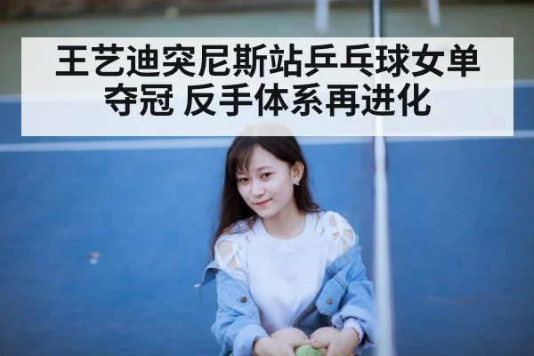 王艺迪突尼斯站乒乓球女单夺冠 反手体系再进化