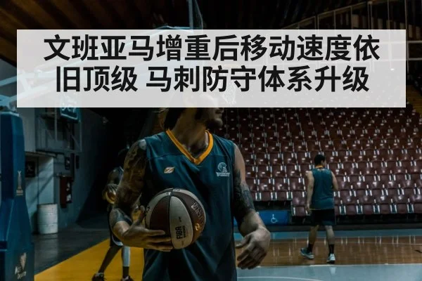 文班亚马增重后移动速度依旧顶级 马刺防守体系升级