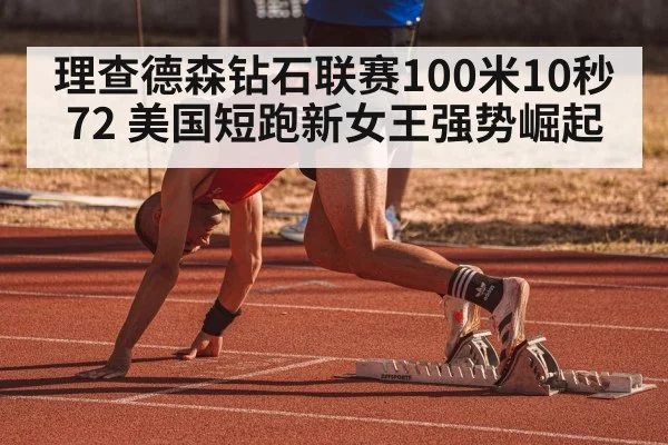 理查德森钻石联赛100米10秒72 美国短跑新女王强势崛起