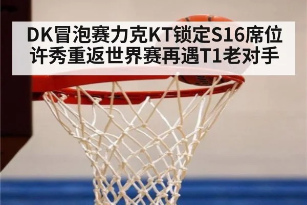 DK冒泡赛力克KT锁定S16席位 许秀重返世界赛再遇T1老对手