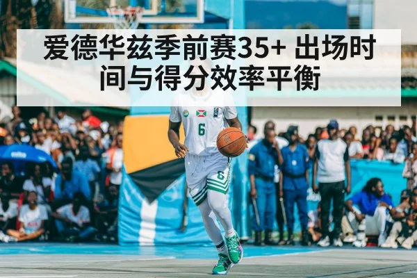 爱德华兹季前赛35+ 出场时间与得分效率平衡