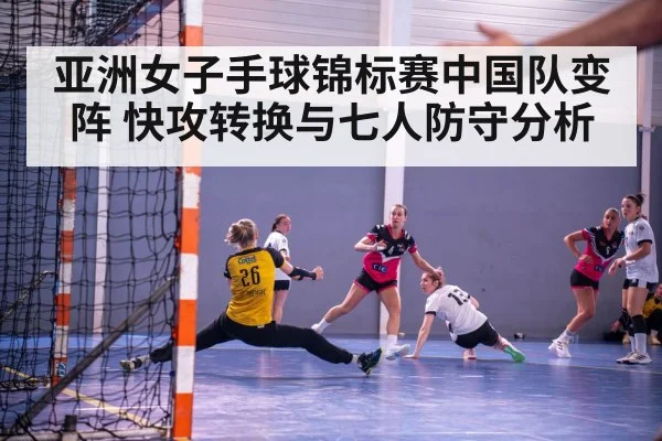 亚洲女子手球锦标赛中国队变阵 快攻转换与七人防守分析