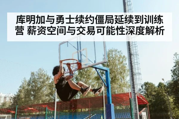 库明加与勇士续约僵局延续到训练营 薪资空间与交易可能性深度解析