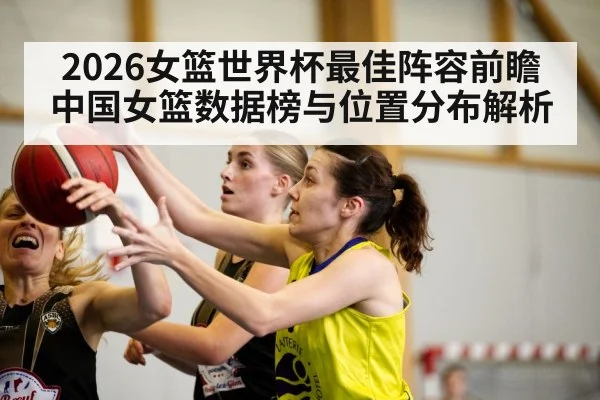 2026女篮世界杯最佳阵容前瞻 中国女篮数据榜与位置分布解析