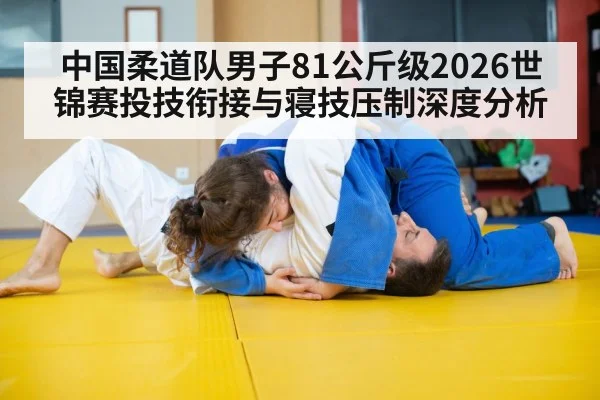 中国柔道队男子81公斤级2026世锦赛投技衔接与寝技压制深度分析