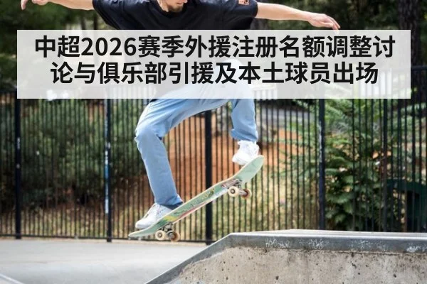 中超2026赛季外援注册名额调整讨论与俱乐部引援及本土球员出场