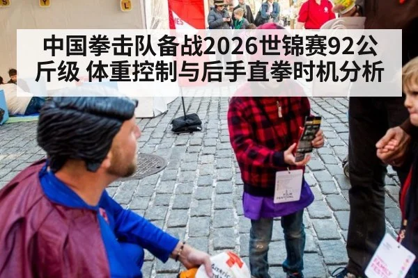 中国拳击队备战2026世锦赛92公斤级 体重控制与后手直拳时机分析