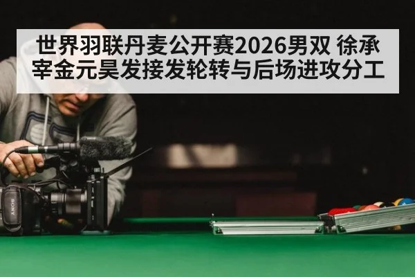 世界羽联丹麦公开赛2026男双 徐承宰金元昊发接发轮转与后场进攻分工
