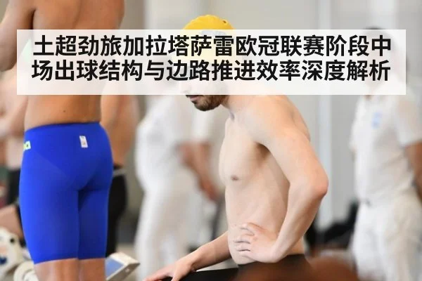 土超劲旅加拉塔萨雷欧冠联赛阶段中场出球结构与边路推进效率深度解析