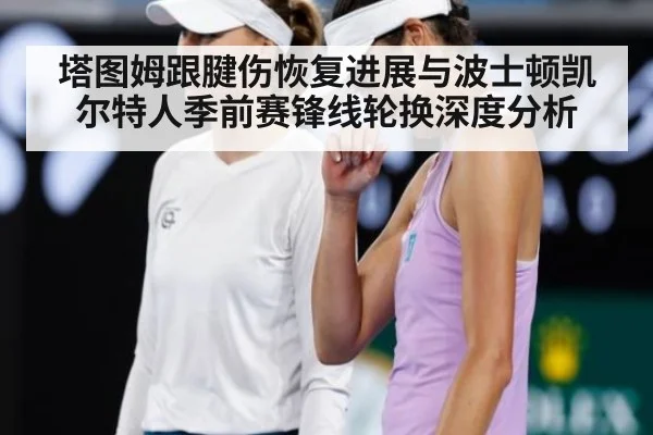 塔图姆跟腱伤恢复进展与波士顿凯尔特人季前赛锋线轮换深度分析