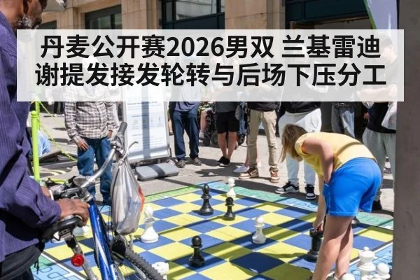 丹麦公开赛2026男双 兰基雷迪谢提发接发轮转与后场下压分工