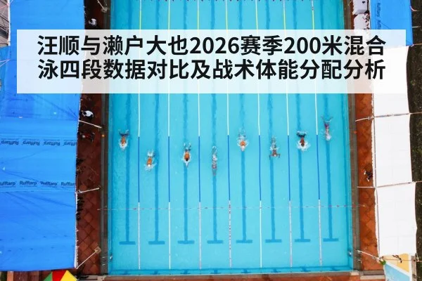 汪顺与濑户大也2026赛季200米混合泳四段数据对比及战术体能分配分析