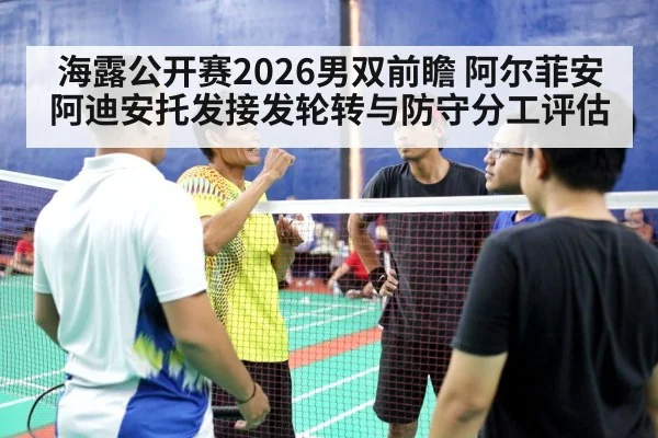 海露公开赛2026男双前瞻 阿尔菲安阿迪安托发接发轮转与防守分工评估