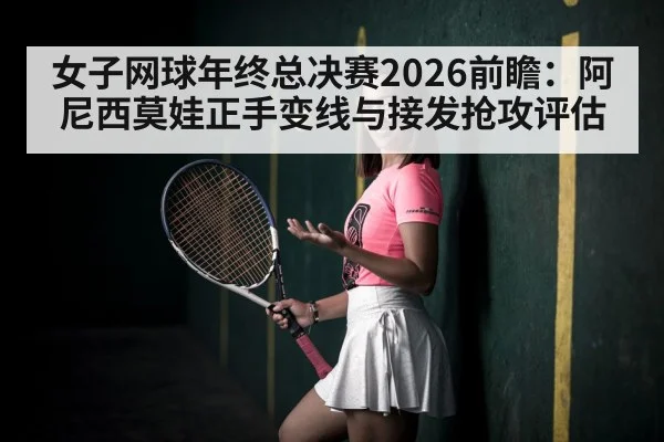 女子网球年终总决赛2026前瞻：阿尼西莫娃正手变线与接发抢攻评估