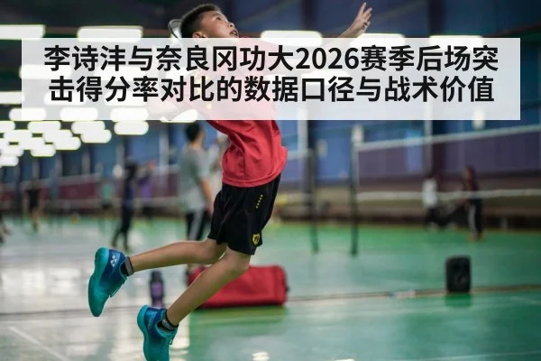 李诗沣与奈良冈功大2026赛季后场突击得分率对比的数据口径与战术价值