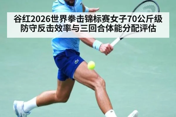 谷红2026世界拳击锦标赛女子70公斤级防守反击效率与三回合体能分配评估